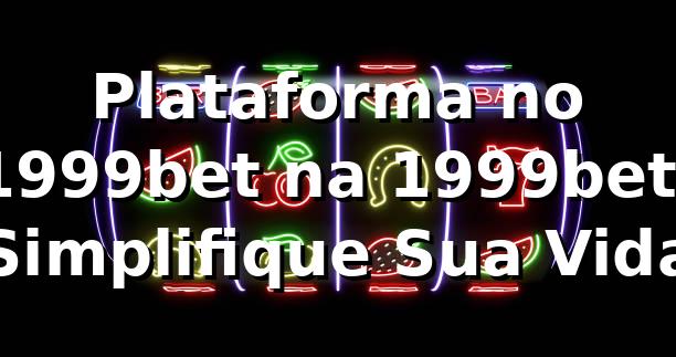 Plataforma no 1999bet na 1999bet: Simplifique Sua Vida